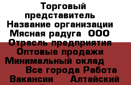 Торговый представитель › Название организации ­ Мясная радуга, ООО › Отрасль предприятия ­ Оптовые продажи › Минимальный оклад ­ 20 000 - Все города Работа » Вакансии   . Алтайский край,Змеиногорск г.